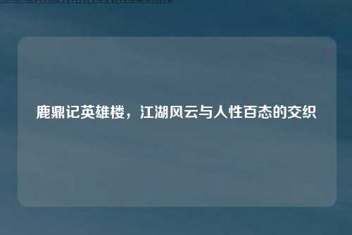 鹿鼎记英雄楼，江湖风云与人性百态的交织