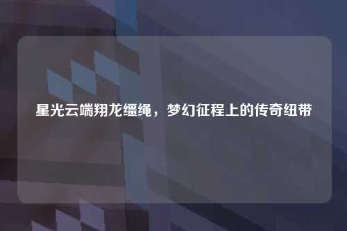 星光云端翔龙缰绳，梦幻征程上的传奇纽带