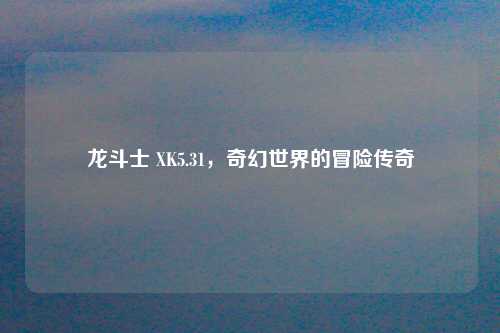龙斗士 XK5.31，奇幻世界的冒险传奇