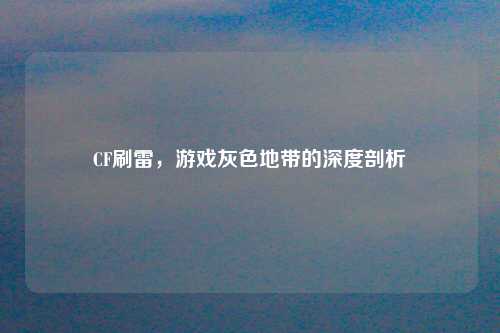 CF刷雷，游戏灰色地带的深度剖析