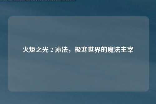 火炬之光 2 冰法，极寒世界的魔法主宰