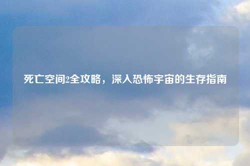 死亡空间2全攻略，深入恐怖宇宙的生存指南