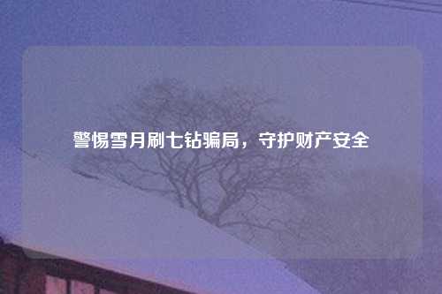 警惕雪月刷七钻骗局，守护财产安全