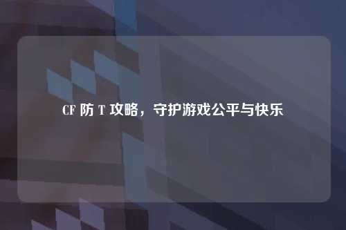 CF 防 T 攻略，守护游戏公平与快乐