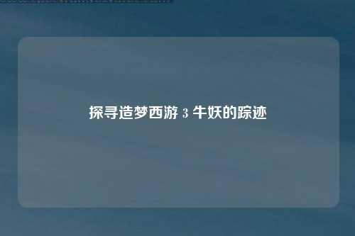 探寻造梦西游 3 牛妖的踪迹