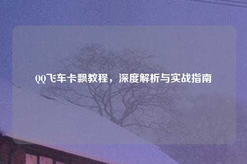 QQ飞车卡飘教程，深度解析与实战指南