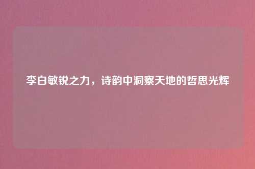 李白敏锐之力，诗韵中洞察天地的哲思光辉