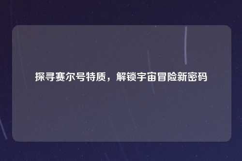 探寻赛尔号特质，解锁宇宙冒险新密码