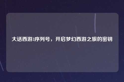 大话西游3序列号，开启梦幻西游之旅的密钥