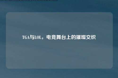 TGA与LOL，电竞舞台上的璀璨交织