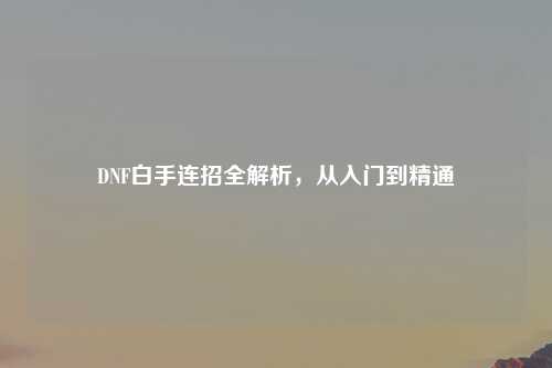 DNF白手连招全解析，从入门到精通