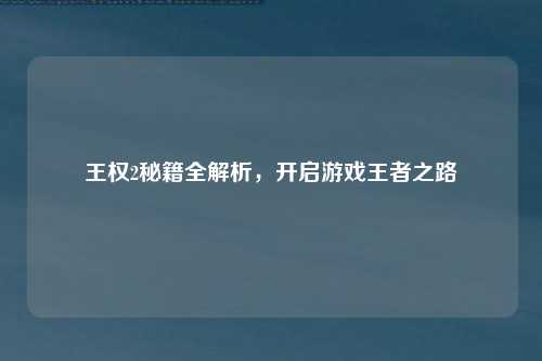 王权2秘籍全解析，开启游戏王者之路