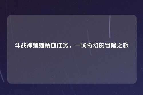 斗战神狸猫精血任务，一场奇幻的冒险之旅