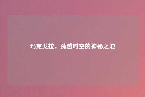 玛克戈拉，跨越时空的神秘之地