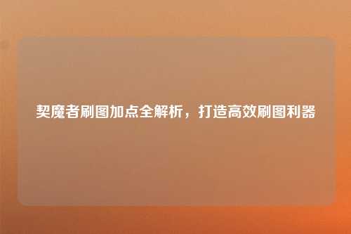 契魔者刷图加点全解析，打造高效刷图利器