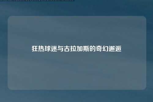 狂热球迷与古拉加斯的奇幻邂逅
