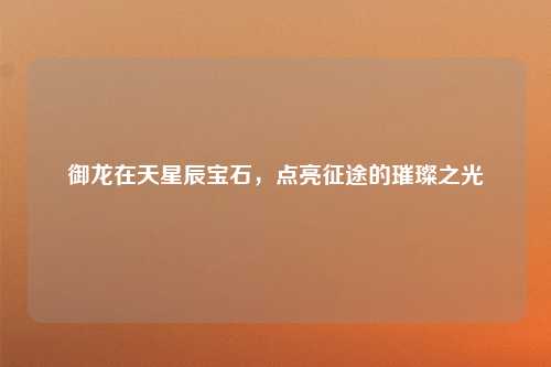 御龙在天星辰宝石，点亮征途的璀璨之光