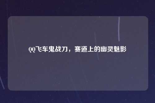 QQ飞车鬼战刀，赛道上的幽灵魅影