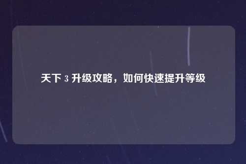 天下 3 升级攻略，如何快速提升等级