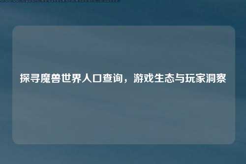 探寻魔兽世界人口查询，游戏生态与玩家洞察