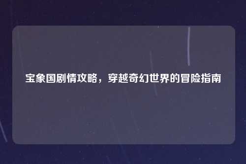 宝象国剧情攻略，穿越奇幻世界的冒险指南
