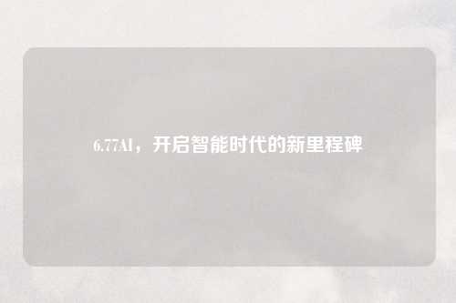 6.77AI，开启智能时代的新里程碑