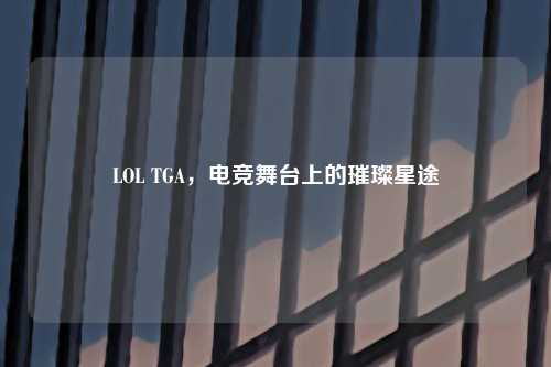 LOL TGA，电竞舞台上的璀璨星途
