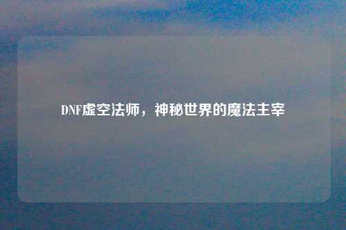 DNF虚空法师，神秘世界的魔法主宰