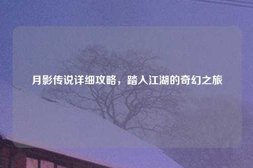 月影传说详细攻略，踏入江湖的奇幻之旅