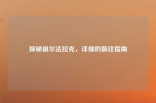 探秘祖尔法拉克，详细的前往指南