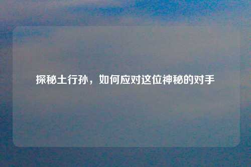 探秘土行孙，如何应对这位神秘的对手