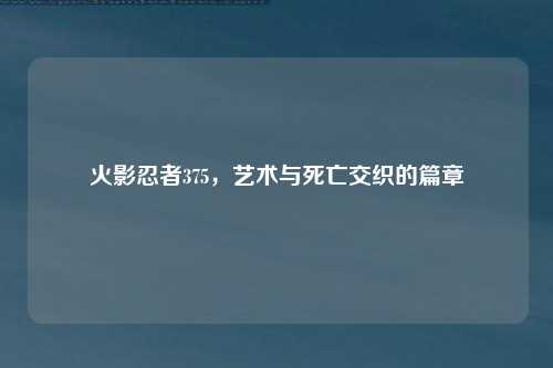 火影忍者375，艺术与死亡交织的篇章