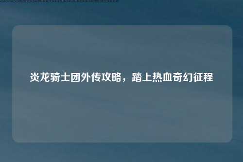 炎龙骑士团外传攻略，踏上热血奇幻征程