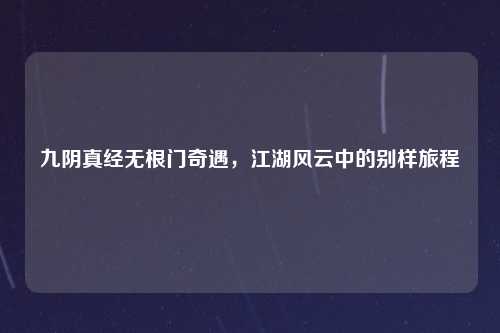 九阴真经无根门奇遇，江湖风云中的别样旅程