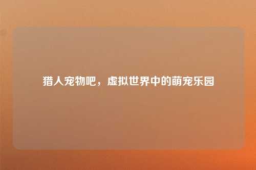 猎人宠物吧，虚拟世界中的萌宠乐园