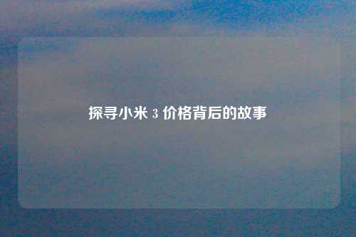 探寻小米 3 价格背后的故事