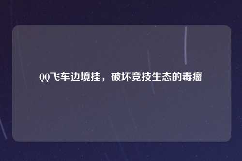 QQ飞车边境挂，破坏竞技生态的毒瘤