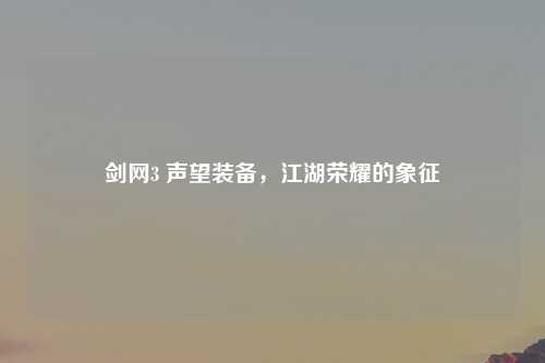 剑网3 声望装备，江湖荣耀的象征
