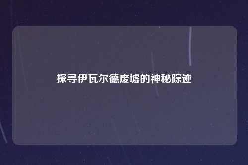 探寻伊瓦尔德废墟的神秘踪迹