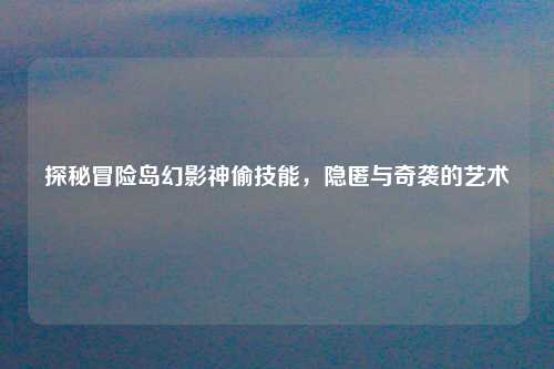 探秘冒险岛幻影神偷技能，隐匿与奇袭的艺术