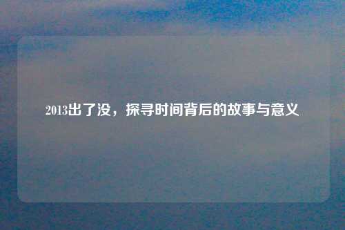 2013出了没，探寻时间背后的故事与意义