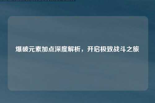 爆破元素加点深度解析，开启极致战斗之旅