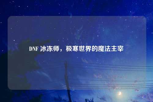 DNF 冰冻师，极寒世界的魔法主宰