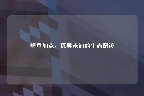 鳄鱼加点，探寻未知的生态奇迹