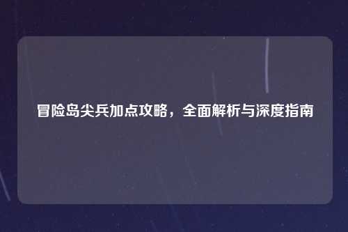 冒险岛尖兵加点攻略，全面解析与深度指南