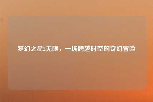 梦幻之星2无限，一场跨越时空的奇幻冒险