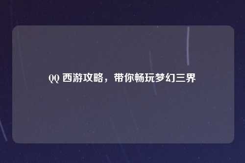 QQ 西游攻略，带你畅玩梦幻三界