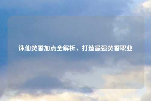 诛仙焚香加点全解析，打造最强焚香职业