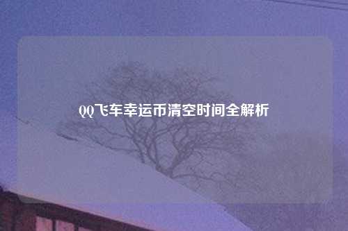 QQ飞车幸运币清空时间全解析