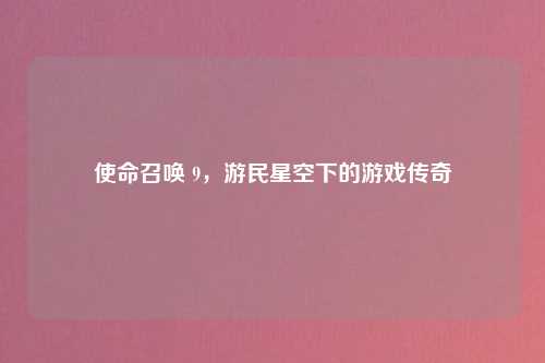 使命召唤 9，游民星空下的游戏传奇